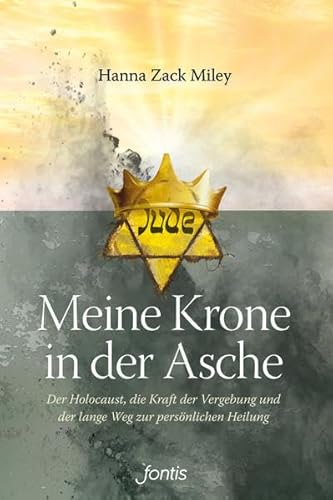 Meine Krone in der Asche: Der Holocaust, die Kraft der Vergebung und der lange Weg zur persönlichen Heilung von Fontis