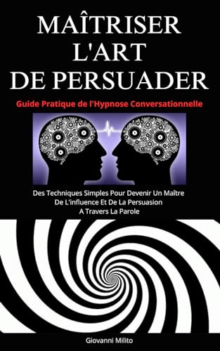 MAÎTRISER L'ART DE PERSUADER: Guide Pratique de l'Hypnose Conversationnelle - Des Techniques Simples Pour Devenir Un Maître De L'influence Et De La Persuasion A Travers La Parole