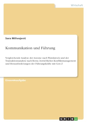 Kommunikation und Führung: Vergleichende Analyse der Axiome nach Watzlawick und der Transaktionsanalyse nach Berne, betriebliches Konfliktmanagement und Herausforderungen der Führungskräfte mit Gen Z von GRIN Verlag