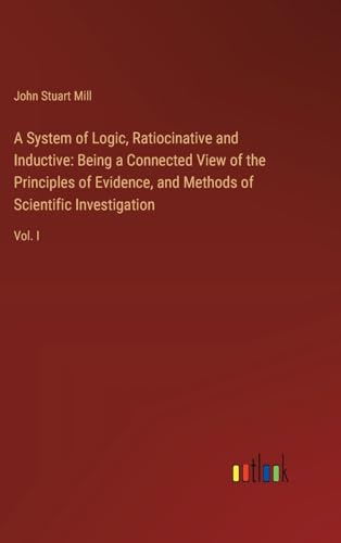 A System of Logic, Ratiocinative and Inductive: Being a Connected View of the Principles of Evidence, and Methods of Scientific Investigation: Vol. I von Outlook Verlag