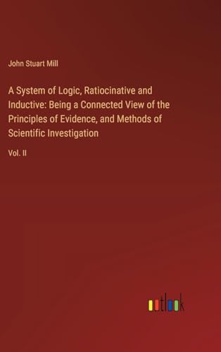 A System of Logic, Ratiocinative and Inductive: Being a Connected View of the Principles of Evidence, and Methods of Scientific Investigation: Vol. II von Outlook Verlag
