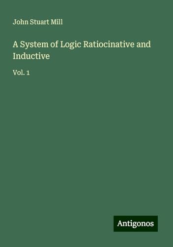 A System of Logic Ratiocinative and Inductive: Vol. 1 A System of Logic Ratiocinative and Inductive: Vol. 1 von Antigonos Verlag