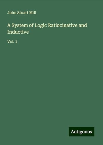 A System of Logic Ratiocinative and Inductive: Vol. 1 A System of Logic Ratiocinative and Inductive: Vol. 1 von Antigonos Verlag