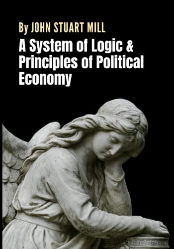 A System of Logic & Principles of Political Economy: A Collection of Two Seminal Works by Philosopher John Stuart Mill (Annotated) von Independently published
