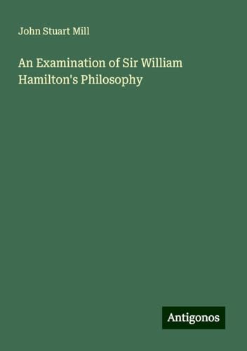 An Examination of Sir William Hamilton's Philosophy An Examination of Sir William Hamilton's Philosophy von Antigonos Verlag