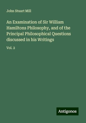 An Examination of Sir William Hamiltons Philosophy, and of the Principal Philosophical Questions discussed in his Writings: Vol. 2 An Examination of Sir William Hamiltons Philosophy, and of the Principal Philosophical Questions discussed in his Writings: Vol. 2 von Antigonos Verlag
