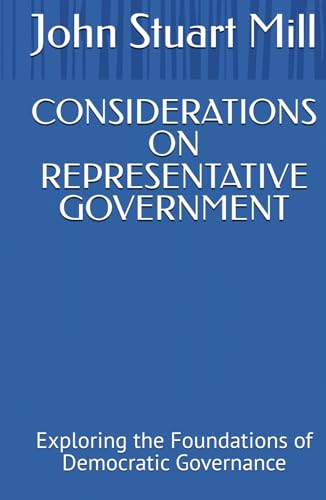 CONSIDERATIONS ON REPRESENTATIVE GOVERNMENT: Exploring the Foundations of Democratic Governance CONSIDERATIONS ON REPRESENTATIVE GOVERNMENT: Exploring the Foundations of Democratic Governance von Independently published