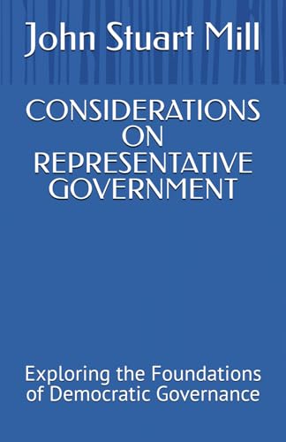 CONSIDERATIONS ON REPRESENTATIVE GOVERNMENT: Exploring the Foundations of Democratic Governance CONSIDERATIONS ON REPRESENTATIVE GOVERNMENT: Exploring the Foundations of Democratic Governance von Independently published