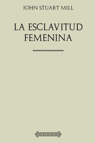 Coleccíon John Stuart Mill. La esclavitud femenina Coleccíon John Stuart Mill. La esclavitud femenina von CreateSpace Independent Publishing Platform