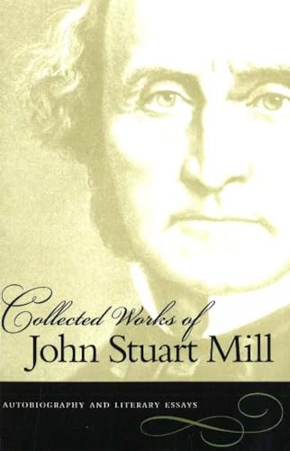 Collected Works of John Stuart Mill, Volume 1: Autobiography & Literary Essays: Autobiography And Literary Essays Collected Works of John Stuart Mill, Volume 1: Autobiography & Literary Essays: Autobiography And Literary Essays
