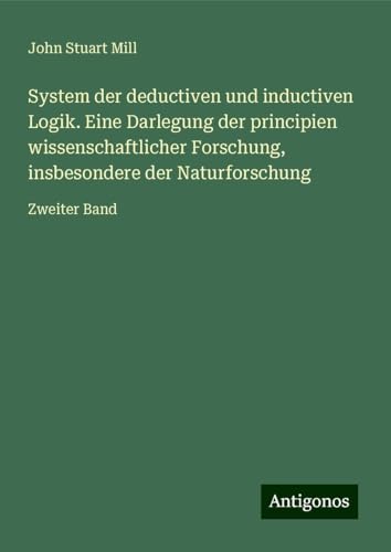 System der deductiven und inductiven Logik. Eine Darlegung der principien wissenschaftlicher Forschung, insbesondere der Naturforschung: Zweiter Band System der deductiven und inductiven Logik. Eine Darlegung der principien wissenschaftlicher Forschung, insbesondere der Naturforschung: Zweiter Band von Antigonos Verlag