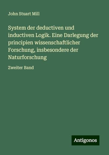 System der deductiven und inductiven Logik. Eine Darlegung der principien wissenschaftlicher Forschung, insbesondere der Naturforschung: Zweiter Band System der deductiven und inductiven Logik. Eine Darlegung der principien wissenschaftlicher Forschung, insbesondere der Naturforschung: Zweiter Band von Antigonos Verlag