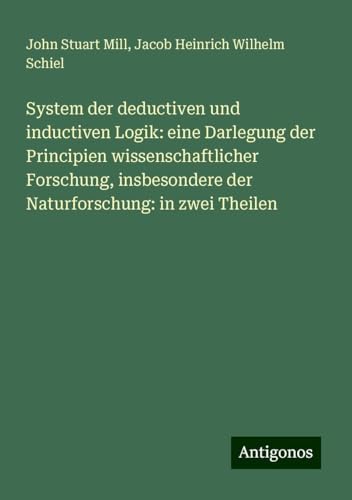 System der deductiven und inductiven Logik: eine Darlegung der Principien wissenschaftlicher Forschung, insbesondere der Naturforschung: in zwei Theilen System der deductiven und inductiven Logik: eine Darlegung der Principien wissenschaftlicher Forschung, insbesondere der Naturforschung: in zwei Theilen von Antigonos Verlag