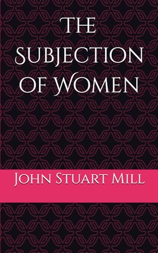 The Subjection of Women: An Argument for Equality and Gender Justice The Subjection of Women: An Argument for Equality and Gender Justice von Independently published