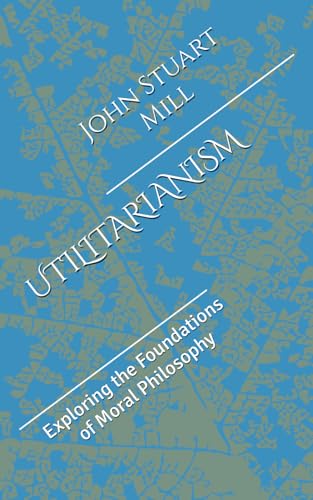 UTILITARIANISM: Exploring the Foundations of Moral Philosophy UTILITARIANISM: Exploring the Foundations of Moral Philosophy von Independently published