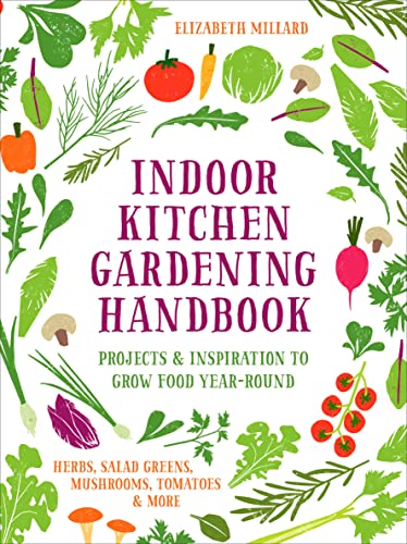 Indoor Kitchen Gardening Handbook: Projects & Inspiration to Grow Food Year-Round – Herbs, Salad Greens, Mushrooms, Tomatoes & More