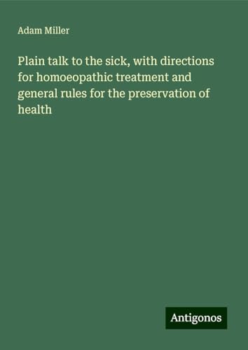 Plain talk to the sick, with directions for homoeopathic treatment and general rules for the preservation of health von Antigonos Verlag