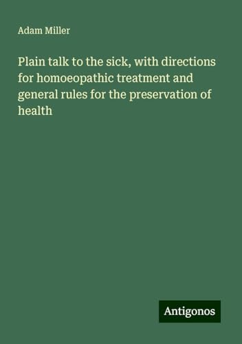 Plain talk to the sick, with directions for homoeopathic treatment and general rules for the preservation of health von Antigonos Verlag