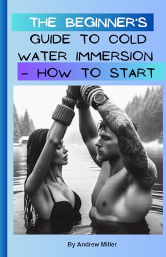 The Beginner’s Guide to Cold Water Immersion – How To Start: Journey Through the Icy Depths of Health, Science, and Self-Discovery