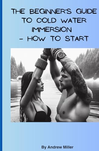The Beginner’s Guide to Cold Water Immersion – How To Start: Journey Through the Icy Depths of Health, Science, and Self-Discovery