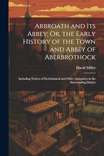 Arbroath and Its Abbey; Or, the Early History of the Town and Abbey of Aberbrothock: Including Notices of Ecclesiastical and Other Antiquities in the Surrounding District von Legare Street Press