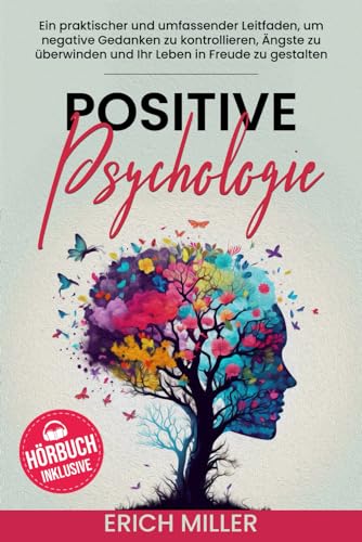 Positive Psychologie: Ein praktischer und umfassender Leitfaden, um negative Gedanken zu kontrollieren, Ängste zu überwinden und Ihr Leben in Freude zu gestalten