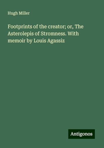 Footprints of the creator; or, The Asterolepis of Stromness. With memoir by Louis Agassiz Footprints of the creator; or, The Asterolepis of Stromness. With memoir by Louis Agassiz von Antigonos Verlag