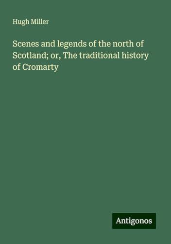 Scenes and legends of the north of Scotland; or, The traditional history of Cromarty Scenes and legends of the north of Scotland; or, The traditional history of Cromarty von Antigonos Verlag