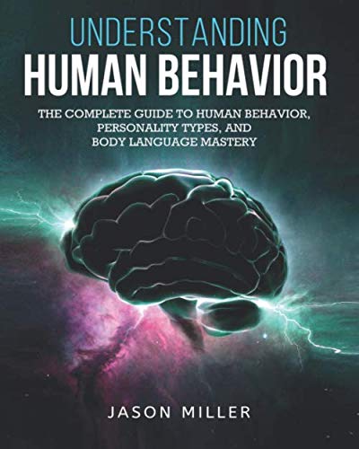 Understanding Human Behavior: The Complete Guide to Human Behavior, Personality Types, and Body Language Mastery Understanding Human Behavior: The Complete Guide to Human Behavior, Personality Types, and Body Language Mastery