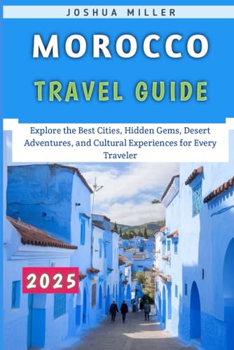 Morocco Travel Guide 2025: Explore the Best Cities, Hidden Gems, Desert Adventures, and Cultural Experiences for Every Traveler