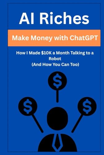 AI Riches: Make Money with ChatGPT: How I Made $10K a Month Talking to a Robot (And How You Can Too) von Independently published