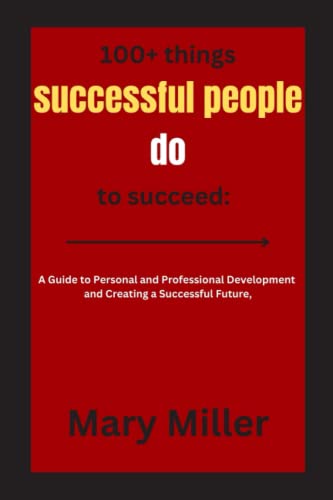 100+ things successful people do to succeed:: A Guide to Personal and Professional Development and Creating a Successful Future,