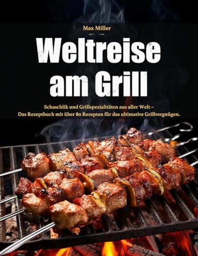 Weltreise am Grill: Schaschlik und Grillspezialitäten aus aller Welt - Das Rezeptbuch mit über 80 Rezepten für das ultimative Grillvergnügen von Independently published