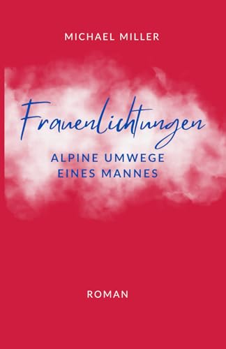 Frauenlichtungen: Alpine Umwege eines Mannes Frauenlichtungen: Alpine Umwege eines Mannes von Michael Miller