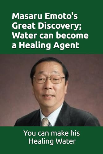 Masaru Emoto's Great Discovery; Water can become a Healing Agent: How you can make Masaru Emoto's Healing Water Masaru Emoto's Great Discovery; Water can become a Healing Agent: How you can make Masaru Emoto's Healing Water