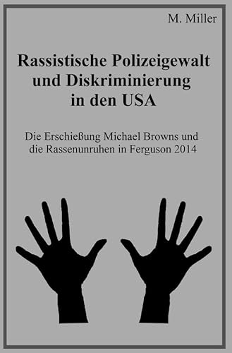 Rassistische Polizeigewalt und Diskriminierung in den USA: Die Erschießung Michael Browns und die Rassenunruhen in Ferguson 2014 Rassistische Polizeigewalt und Diskriminierung in den USA: Die Erschießung Michael Browns und die Rassenunruhen in Ferguson 2014 von epubli