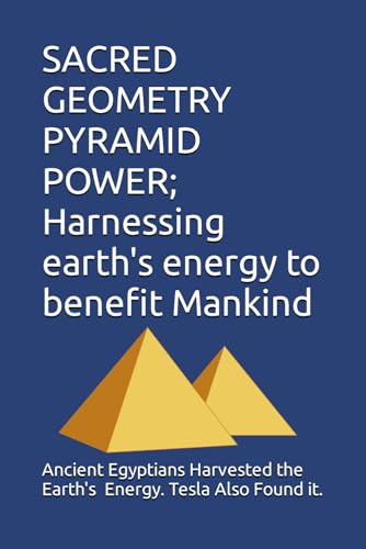 SACRED GEOMETRY PYRAMID POWER; Harnessing earth's energy to benefit Mankind: Ancient Egyptians Used the Earth's Energy Field. Tesla Rediscovered It von Independently published