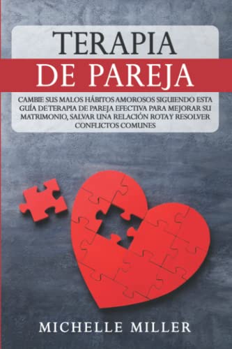 TERAPIA DE PAREJA: Cambie sus Malos Hábitos Amorosos Siguiendo esta Guía de Terapia de Pareja Efectiva para mejorar su Matrimonio, Salvar una Relación Rota y Resolver Conflictos Comunes.