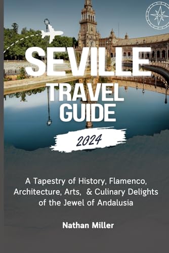 SEVILLE TRAVEL GUIDE 2024: A Tapestry of History, Flamenco, Architecture, Arts & Culinary Delights of the Jewel of Andalusia