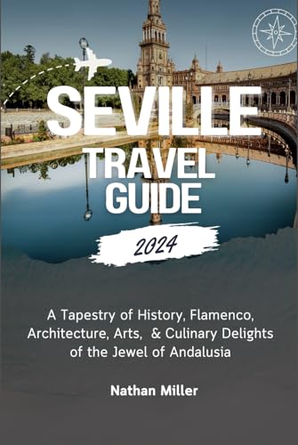 SEVILLE TRAVEL GUIDE 2024: A Tapestry of History, Flamenco, Architecture, Arts & Culinary Delights of the Jewel of Andalusia