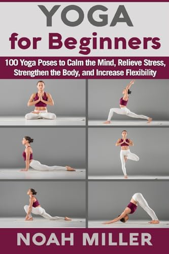 Yoga for Beginners: 100 Yoga Poses to Calm the Mind, Relieve Stress, Strengthen the Body, and Increase Flexibility