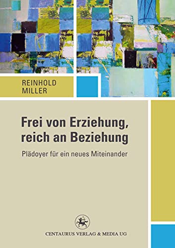 Frei von Erziehung, reich an Beziehung: Plädoyer für ein neues Miteinander (Reihe Pädagogik, 49, Band 49) von Centaurus Verlag & Media