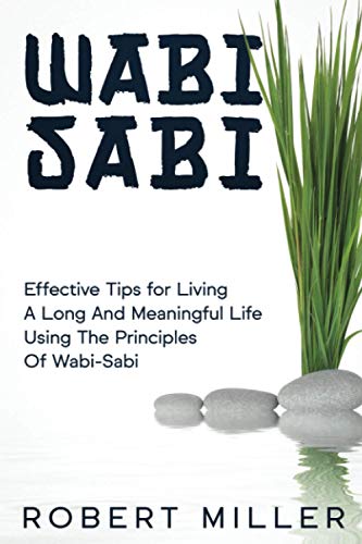 Wabi-Sabi: Effective Tips for Living A Long And Meaningful Life Using The Principles Of Wabi-Sabi