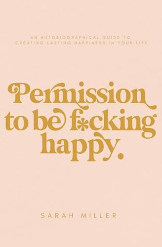 Permission to be f*cking happy: An autobiographical guide to creating lasting happiness in your life von Self Published