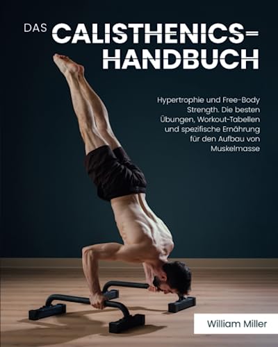 Das Calisthenics-Handbuch: Hypertrophie und Free-Body Strength. Die besten Übungen, Workout-Tabellen und spezifische Ernährung für den Aufbau von Muskelmasse
