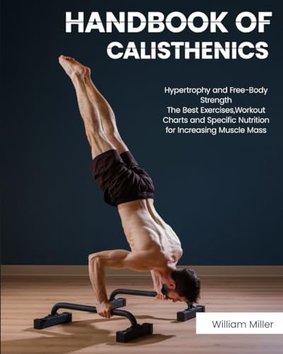 Handbook of Calisthenics: Hypertrophy and Free-Body Strength: The Best Exercises, Workout Charts and Specific Nutrition for Increasing Muscle Mass