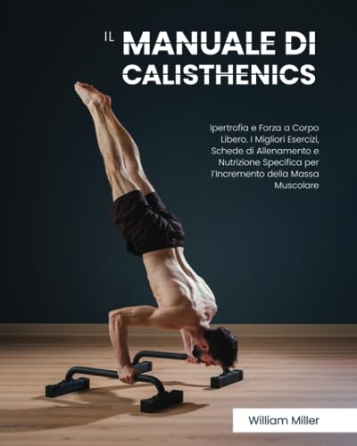 Il Manuale di Calisthenics: Ipertrofia e Forza a Corpo Libero. I Migliori Esercizi, Schede di Allenamento e Nutrizione Specifica per l’Incremento della Massa Muscolare von Independently published