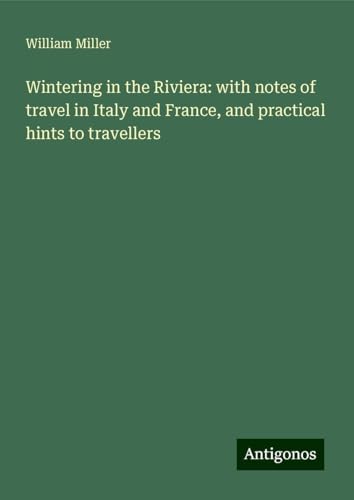 Wintering in the Riviera: with notes of travel in Italy and France, and practical hints to travellers von Antigonos Verlag