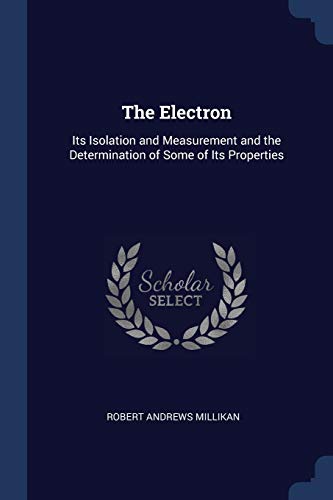 The Electron: Its Isolation and Measurement and the Determination of Some of Its Properties von Sagwan Press