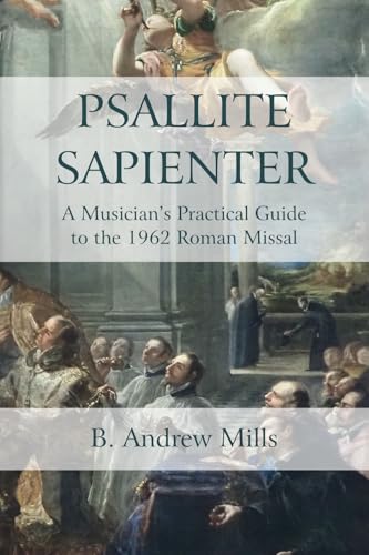 Psallite Sapienter: A Musician's Practical Guide to the 1962 Roman Missal Psallite Sapienter: A Musician's Practical Guide to the 1962 Roman Missal von Church Music Association of America